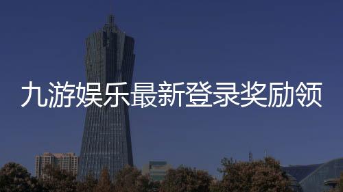 九游娱乐最新登录奖励领取攻略：新手步骤、规则与注意事项