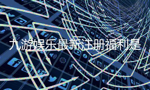 九游娱乐最新注册福利是什么？新手领取攻略与注意事项全面解析