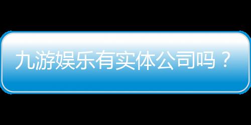 九游娱乐有实体公司吗？官方资质真相、真假辨别与快速查询方法