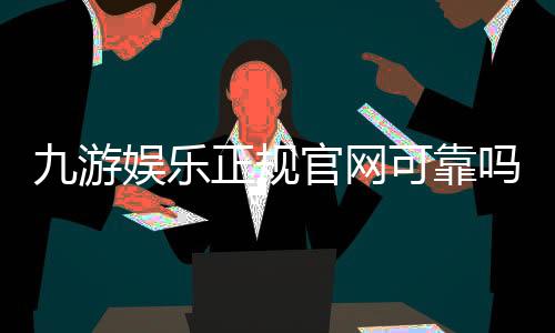 九游娱乐正规官网可靠吗？官方入口、资质验证与新手安全指南