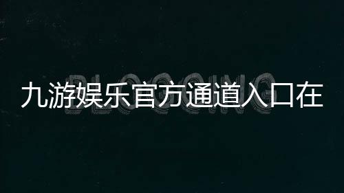 九游娱乐官方通道入口在哪里？最新下载、登录与安全使用全攻略