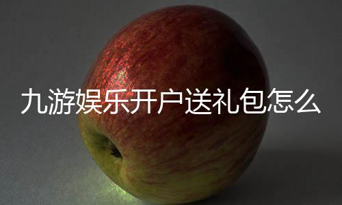 九游娱乐开户送礼包怎么领取？新手注册步骤、礼包内容与注意事项全解析
