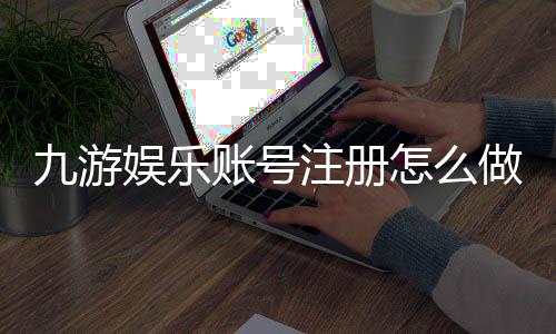 九游娱乐账号注册怎么做？新手快速注册流程与安全注意事项
