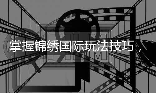 掌握锦绣国际玩法技巧，轻松赢得游戏的胜利