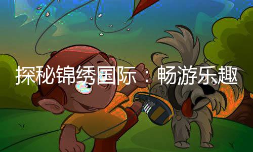 探秘锦绣国际：畅游乐趣无处不在！