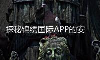 探秘锦绣国际APP的安全性：你不可不知的保障措施