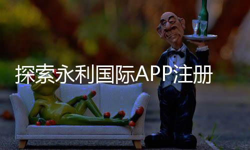 探索永利国际APP注册的无尽可能性