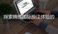 探索锦绣国际投注体验的新境界