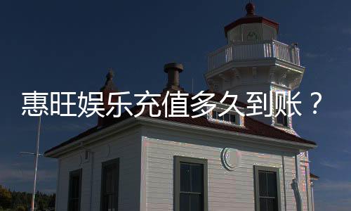 惠旺娱乐充值多久到账？快速到账技巧与常见问题解析