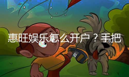 惠旺娱乐怎么开户？手把手教你快速注册流程