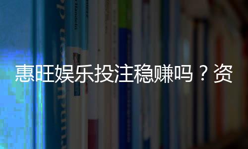 惠旺娱乐投注稳赚吗？资深玩家揭秘真实盈利策略