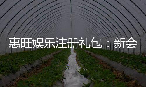 惠旺娱乐注册礼包：新会员专享超值福利大放送
