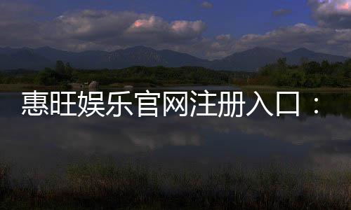 惠旺娱乐官网注册入口：轻松三步完成账号注册畅享游戏