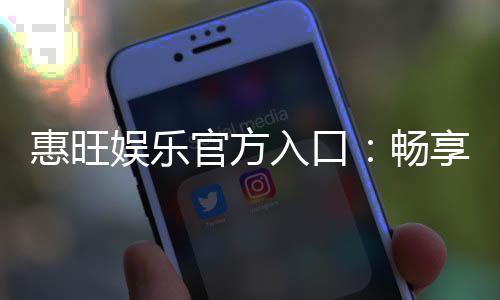 惠旺娱乐官方入口：畅享顶级棋牌电游的尊贵体验