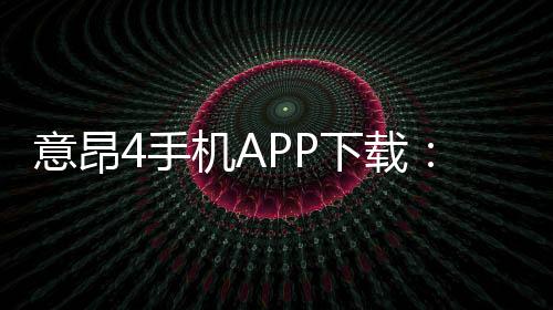 意昂4手机APP下载：轻松畅玩棋牌电游的必备神器