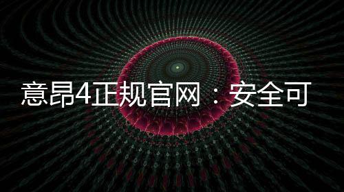 意昂4正规官网：安全可靠的在线娱乐平台首选