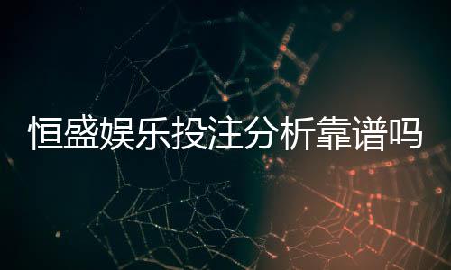 恒盛娱乐投注分析靠谱吗？深度评测其安全性与用户体验