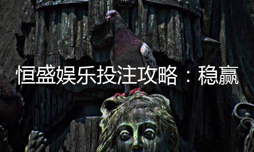 恒盛娱乐投注攻略：稳赢技巧与实战经验分享
