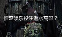 恒盛娱乐投注返水高吗？揭秘高返水活动与实战技巧