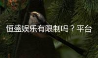 恒盛娱乐有限制吗？平台规则与玩法限制详解
