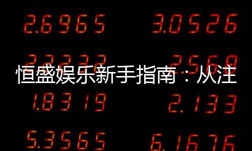 恒盛娱乐新手指南：从注册到畅玩的完整攻略