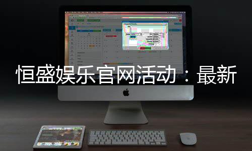 恒盛娱乐官网活动:最新优惠与精彩游戏一网打尽