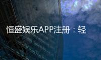 恒盛娱乐APP注册：轻松三步完成畅享顶级棋牌体验