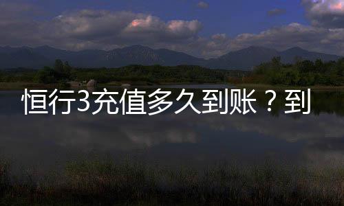 恒行3充值多久到账？到账时间及常见问题解析
