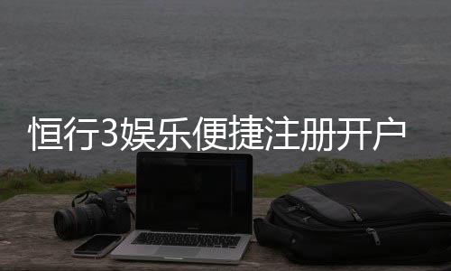 恒行3娱乐便捷注册开户：三步完成快速开户畅享顶级游戏体验