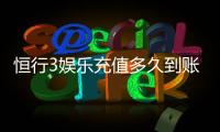 恒行3娱乐充值多久到账？到账时间及充值流程详解