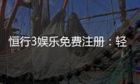 恒行3娱乐免费注册：轻松领取新人礼包畅享顶级游戏体验