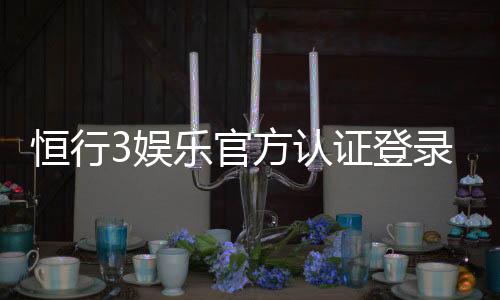 恒行3娱乐官方认证登录：安全便捷的一站式游戏平台入口