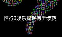 恒行3娱乐提现有手续费吗？一文详解提现规则与费用