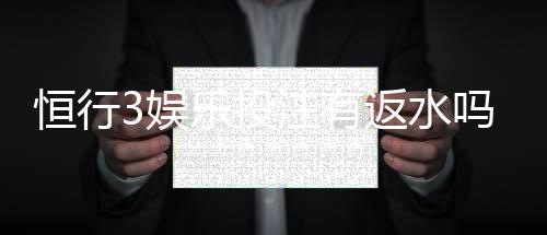 恒行3娱乐投注有返水吗？揭秘平台返水规则与福利详情