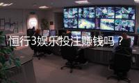 恒行3娱乐投注赚钱吗？揭秘稳定盈利的三大实战技巧