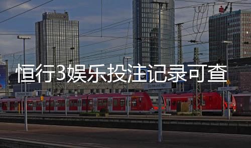 恒行3娱乐投注记录可查吗?平台数据查询与安全验证指南