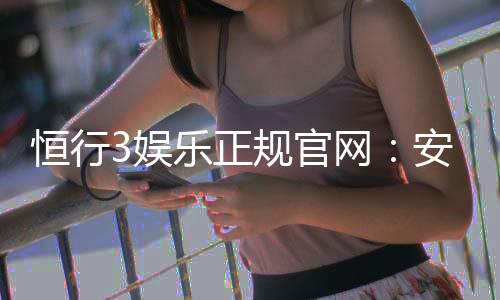 恒行3娱乐正规官网：安全可靠的在线娱乐平台首选