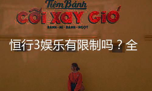 恒行3娱乐有限制吗？全面解析平台规则与玩法限制