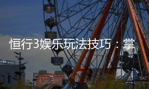 恒行3娱乐玩法技巧：掌握这些技巧让你稳赢不赔