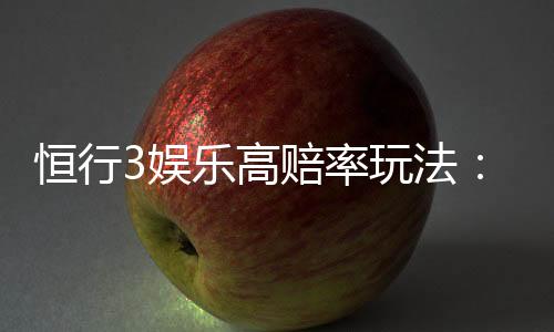 恒行3娱乐高赔率玩法：揭秘三大高回报实战技巧