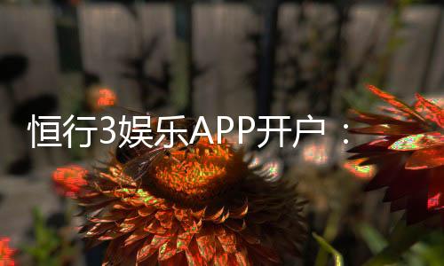 恒行3娱乐APP开户：新手注册教程与首存优惠详解