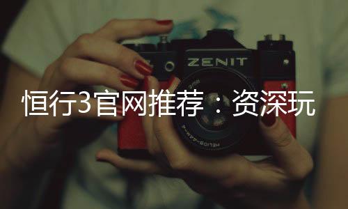 恒行3官网推荐：资深玩家揭秘最佳电子游艺体验