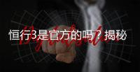 恒行3是官方的吗？揭秘平台背景与安全认证详情