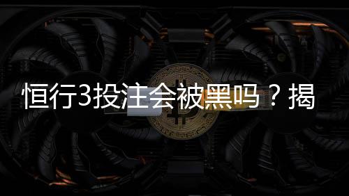 恒行3投注会被黑吗？揭秘平台安全性及防黑技巧