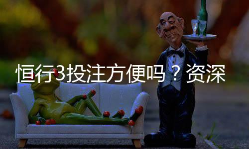 恒行3投注方便吗？资深玩家分享真实体验与技巧