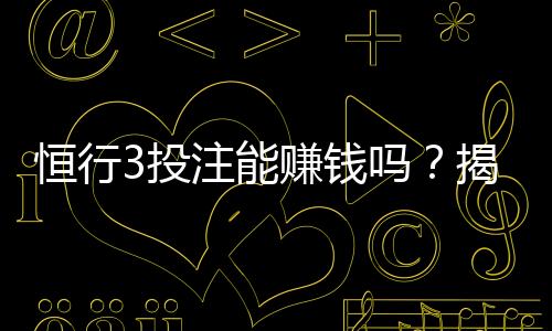 恒行3投注能赚钱吗？揭秘真实盈利技巧与风险分析