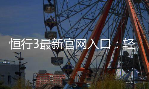 恒行3最新官网入口：轻松注册畅享顶级电子游艺体验
