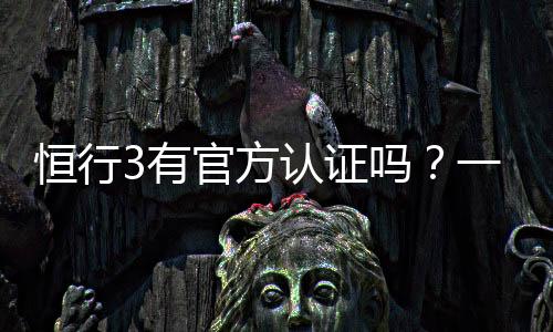 恒行3有官方认证吗？一文详解平台资质与安全认证