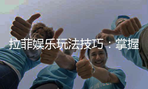 拉菲娱乐玩法技巧：掌握这几点让你轻松赢牌