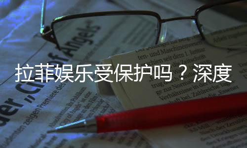 拉菲娱乐受保护吗？深度解析其安全性与玩家保障措施